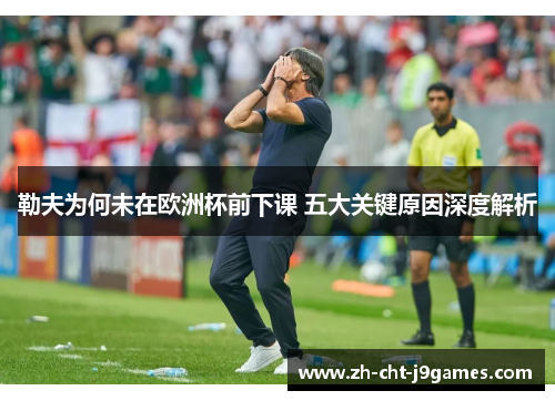 勒夫为何未在欧洲杯前下课 五大关键原因深度解析 勒夫为何未在欧洲杯前下课 五大关键原因深度解析