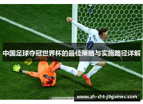 中国足球夺冠世界杯的最佳策略与实施路径详解