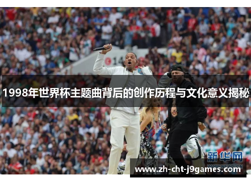 1998年世界杯主题曲背后的创作历程与文化意义揭秘 1998年世界杯主题曲背后的创作历程与文化意义揭秘