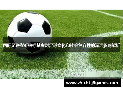 国际足联彩虹袖标禁令对足球文化和社会包容性的深远影响解析