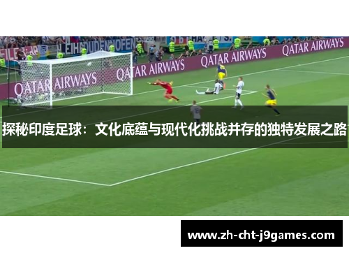 探秘印度足球：文化底蕴与现代化挑战并存的独特发展之路