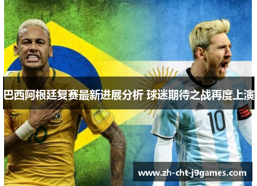 巴西阿根廷复赛最新进展分析 球迷期待之战再度上演