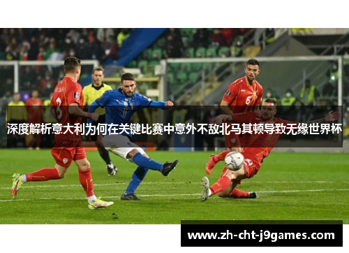 深度解析意大利为何在关键比赛中意外不敌北马其顿导致无缘世界杯 深度解析意大利为何在关键比赛中意外不敌北马其顿导致无缘世界杯