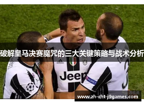 破解皇马决赛魔咒的三大关键策略与战术分析 破解皇马决赛魔咒的三大关键策略与战术分析