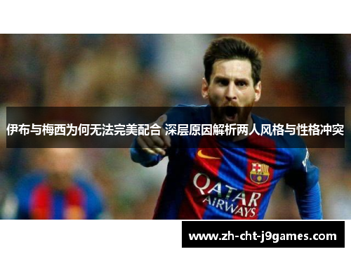 伊布与梅西为何无法完美配合 深层原因解析两人风格与性格冲突 伊布与梅西为何无法完美配合 深层原因解析两人风格与性格冲突