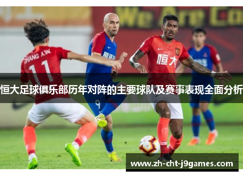 恒大足球俱乐部历年对阵的主要球队及赛事表现全面分析 恒大足球俱乐部历年对阵的主要球队及赛事表现全面分析