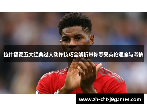 拉什福德五大经典过人动作技巧全解析带你感受英伦速度与激情 拉什福德五大经典过人动作技巧全解析带你感受英伦速度与激情