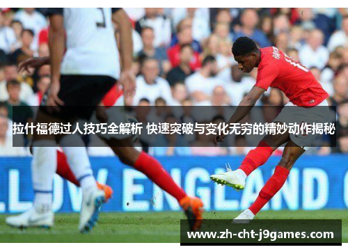 拉什福德过人技巧全解析 快速突破与变化无穷的精妙动作揭秘