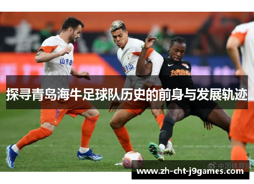 探寻青岛海牛足球队历史的前身与发展轨迹 探寻青岛海牛足球队历史的前身与发展轨迹