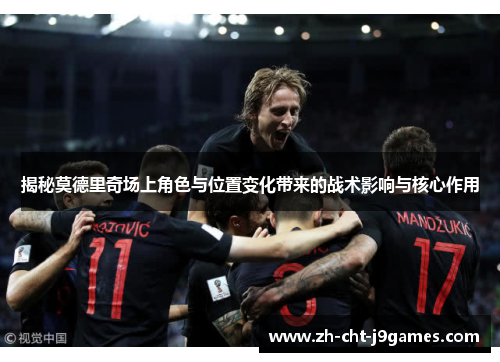 揭秘莫德里奇场上角色与位置变化带来的战术影响与核心作用 揭秘莫德里奇场上角色与位置变化带来的战术影响与核心作用