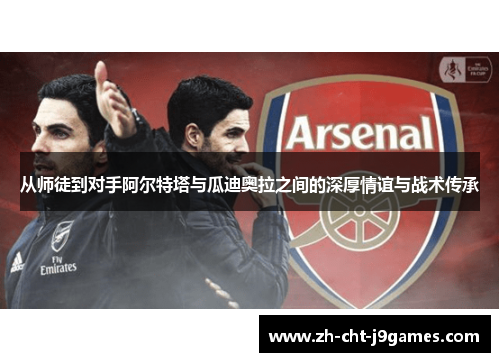 从师徒到对手阿尔特塔与瓜迪奥拉之间的深厚情谊与战术传承 从师徒到对手阿尔特塔与瓜迪奥拉之间的深厚情谊与战术传承