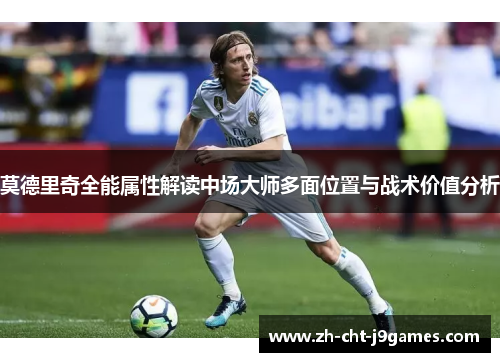 莫德里奇全能属性解读中场大师多面位置与战术价值分析 莫德里奇全能属性解读中场大师多面位置与战术价值分析