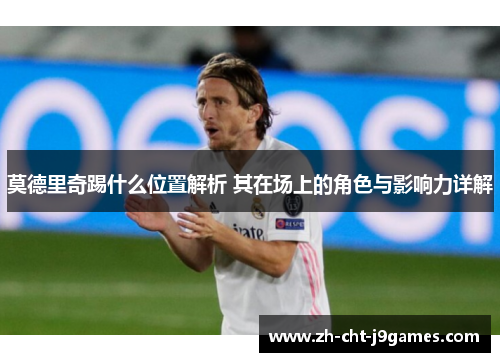 莫德里奇踢什么位置解析 其在场上的角色与影响力详解