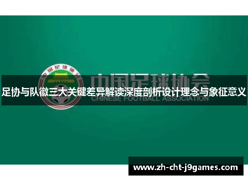 足协与队徽三大关键差异解读深度剖析设计理念与象征意义 足协与队徽三大关键差异解读深度剖析设计理念与象征意义
