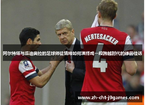 阿尔特塔与瓜迪奥拉的足球师徒情缘如何演绎成一段跨越时代的绿茵佳话