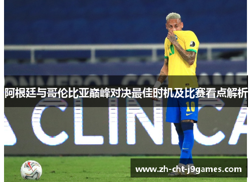 阿根廷与哥伦比亚巅峰对决最佳时机及比赛看点解析 阿根廷与哥伦比亚巅峰对决最佳时机及比赛看点解析