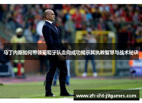 马丁内斯如何带领葡萄牙队走向成功揭示其执教智慧与战术秘诀 马丁内斯如何带领葡萄牙队走向成功揭示其执教智慧与战术秘诀