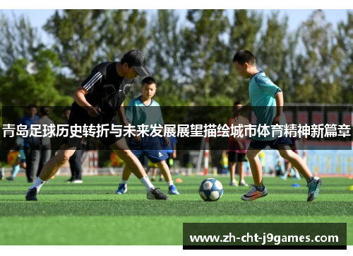青岛足球历史转折与未来发展展望描绘城市体育精神新篇章