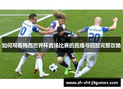 如何观看梅西世界杯首场比赛的直播与回放完整攻略