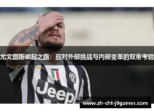 尤文图斯崛起之路：应对外部挑战与内部变革的双重考验