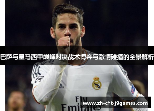 巴萨与皇马西甲巅峰对决战术博弈与激情碰撞的全景解析 巴萨与皇马西甲巅峰对决战术博弈与激情碰撞的全景解析