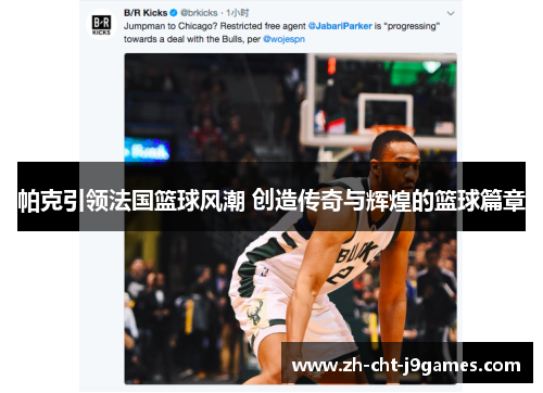 帕克引领法国篮球风潮 创造传奇与辉煌的篮球篇章 帕克引领法国篮球风潮 创造传奇与辉煌的篮球篇章