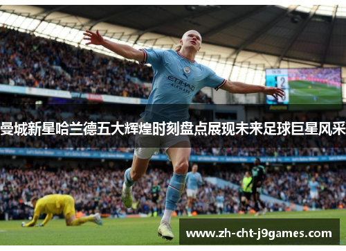 曼城新星哈兰德五大辉煌时刻盘点展现未来足球巨星风采