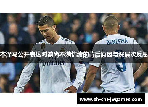 本泽马公开表达对德尚不满情绪的背后原因与深层次反思