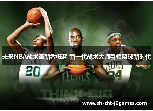 未来NBA战术革新者崛起 新一代战术大师引领篮球新时代 未来NBA战术革新者崛起 新一代战术大师引领篮球新时代