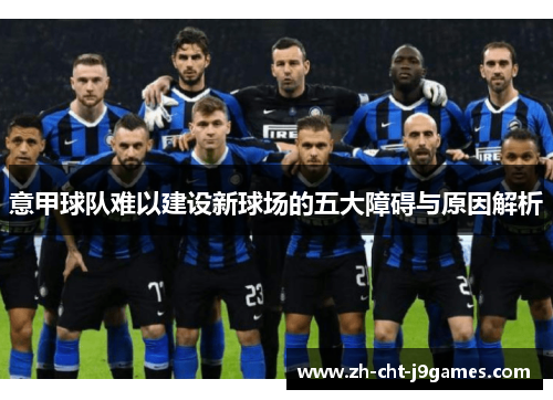 意甲球队难以建设新球场的五大障碍与原因解析 意甲球队难以建设新球场的五大障碍与原因解析
