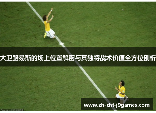 大卫路易斯的场上位置解密与其独特战术价值全方位剖析 大卫路易斯的场上位置解密与其独特战术价值全方位剖析