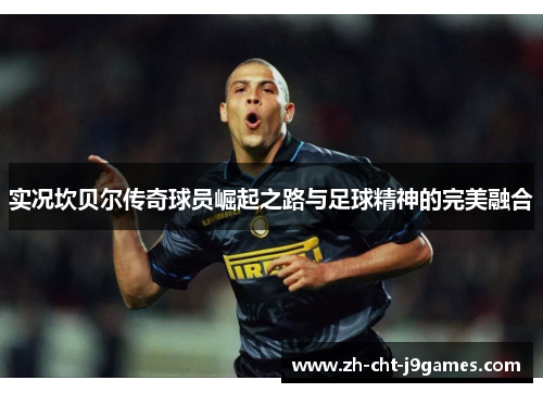 实况坎贝尔传奇球员崛起之路与足球精神的完美融合 实况坎贝尔传奇球员崛起之路与足球精神的完美融合