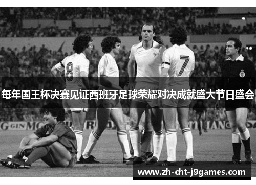 每年国王杯决赛见证西班牙足球荣耀对决成就盛大节日盛会 每年国王杯决赛见证西班牙足球荣耀对决成就盛大节日盛会