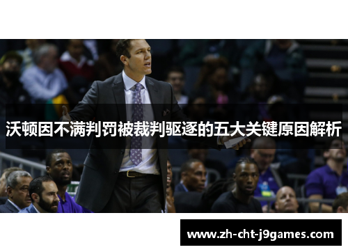 沃顿因不满判罚被裁判驱逐的五大关键原因解析 沃顿因不满判罚被裁判驱逐的五大关键原因解析