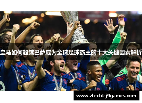 皇马如何超越巴萨成为全球足球霸主的十大关键因素解析 皇马如何超越巴萨成为全球足球霸主的十大关键因素解析