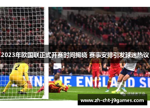 2023年欧国联正式开赛时间揭晓 赛事安排引发球迷热议 2023年欧国联正式开赛时间揭晓 赛事安排引发球迷热议