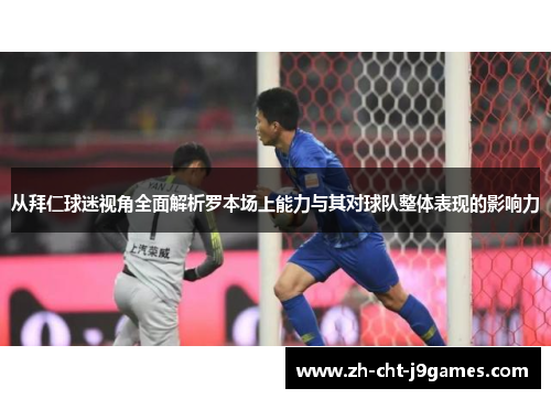 从拜仁球迷视角全面解析罗本场上能力与其对球队整体表现的影响力 从拜仁球迷视角全面解析罗本场上能力与其对球队整体表现的影响力