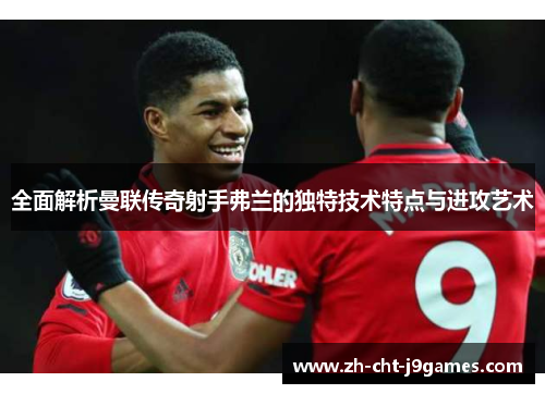 全面解析曼联传奇射手弗兰的独特技术特点与进攻艺术 全面解析曼联传奇射手弗兰的独特技术特点与进攻艺术