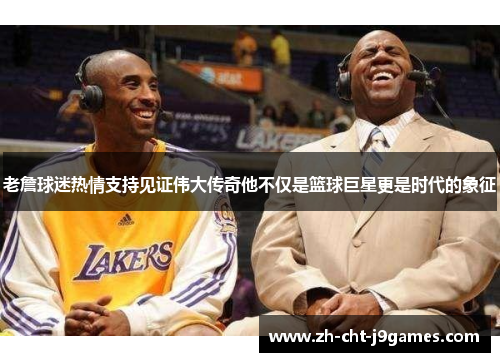 老詹球迷热情支持见证伟大传奇他不仅是篮球巨星更是时代的象征