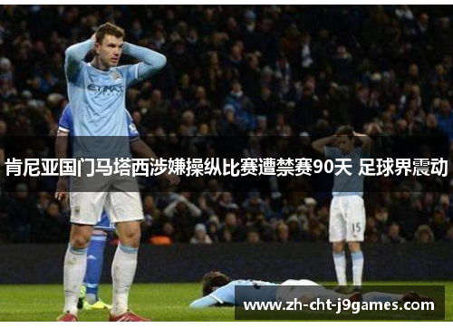 肯尼亚国门马塔西涉嫌操纵比赛遭禁赛90天 足球界震动