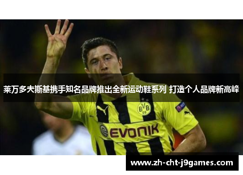 莱万多夫斯基携手知名品牌推出全新运动鞋系列 打造个人品牌新高峰