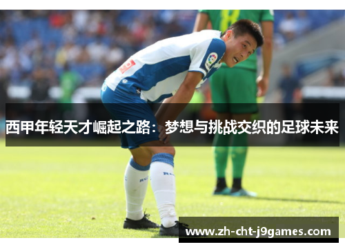 西甲年轻天才崛起之路:梦想与挑战交织的足球未来 西甲年轻天才崛起之路:梦想与挑战交织的足球未来