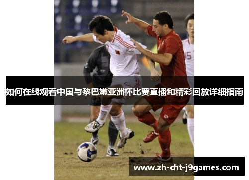 如何在线观看中国与黎巴嫩亚洲杯比赛直播和精彩回放详细指南