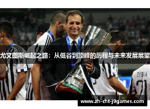 尤文图斯崛起之路：从低谷到顶峰的历程与未来发展展望