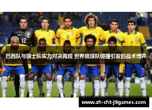 巴西队与瑞士队实力对决再现 世界级球队碰撞引发的战术博弈 巴西队与瑞士队实力对决再现 世界级球队碰撞引发的战术博弈