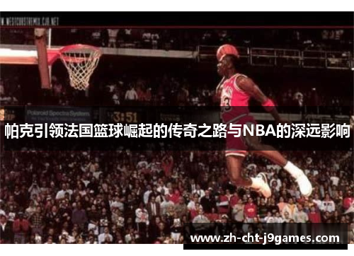 帕克引领法国篮球崛起的传奇之路与NBA的深远影响