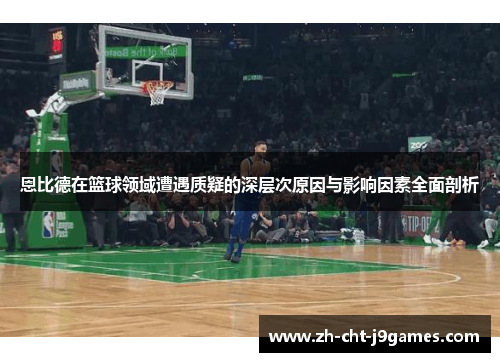 恩比德在篮球领域遭遇质疑的深层次原因与影响因素全面剖析