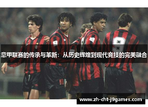 意甲联赛的传承与革新:从历史辉煌到现代竞技的完美融合 意甲联赛的传承与革新:从历史辉煌到现代竞技的完美融合