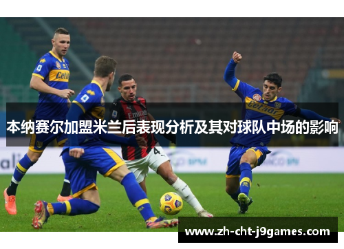 本纳赛尔加盟米兰后表现分析及其对球队中场的影响 本纳赛尔加盟米兰后表现分析及其对球队中场的影响