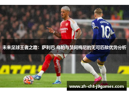 未来足球王者之路：萨利巴 乌帕与楚阿梅尼的无可匹敌优势分析